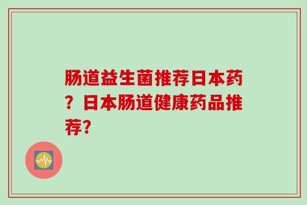 肠道益生菌推荐日本药？日本肠道健康药品推荐？