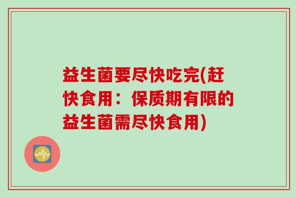 益生菌要尽快吃完(赶快食用：保质期有限的益生菌需尽快食用)