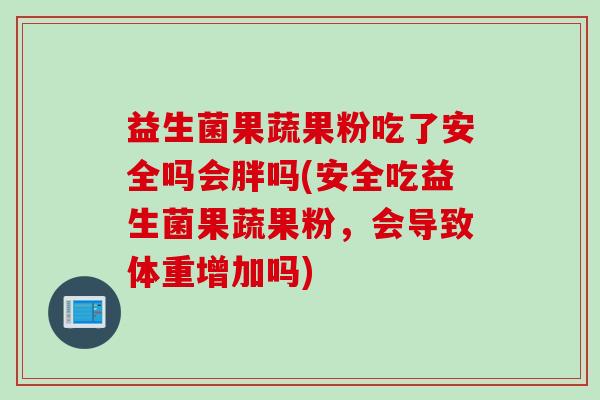 益生菌果蔬果粉吃了安全吗会胖吗(安全吃益生菌果蔬果粉，会导致体重增加吗)