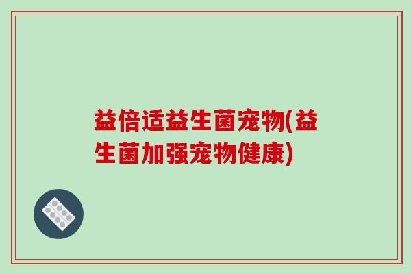 益倍适益生菌宠物(益生菌加强宠物健康)