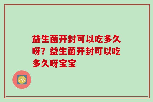 益生菌开封可以吃多久呀？益生菌开封可以吃多久呀宝宝