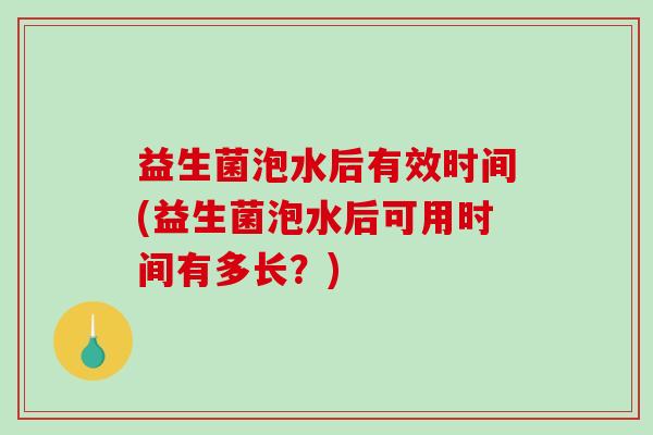 益生菌泡水后有效时间(益生菌泡水后可用时间有多长？)