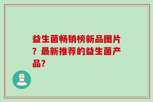 益生菌畅销榜新品图片？最新推荐的益生菌产品？