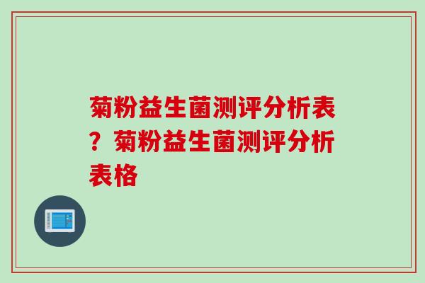 菊粉益生菌测评分析表?菊粉益生菌测评分析表格 菊粉益生菌测评分析表?菊粉益生菌测评分析表格