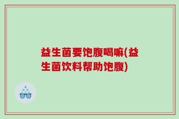益生菌要饱腹喝嘛(益生菌饮料帮助饱腹)