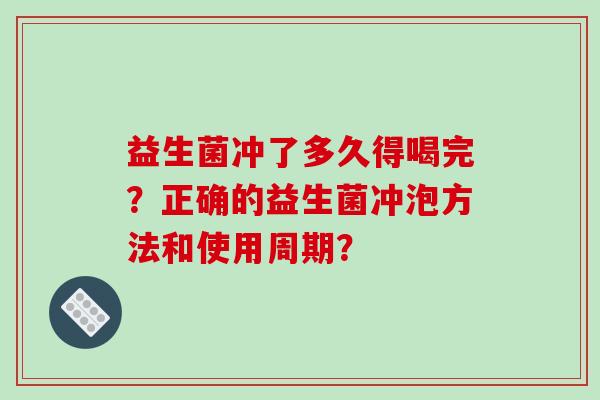 益生菌冲了多久得喝完?正确的益生菌冲泡方法和使用周期? 益生菌冲了多久得喝完?正确的益生菌冲泡方法和使用周期?
