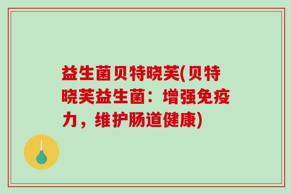 益生菌贝特晓芙(贝特晓芙益生菌：增强力，维护肠道健康)