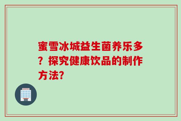 蜜雪冰城益生菌养乐多？探究健康饮品的制作方法？