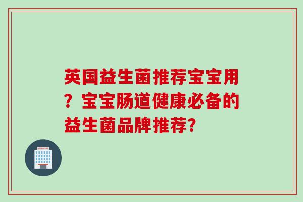 英国益生菌推荐宝宝用？宝宝肠道健康必备的益生菌品牌推荐？