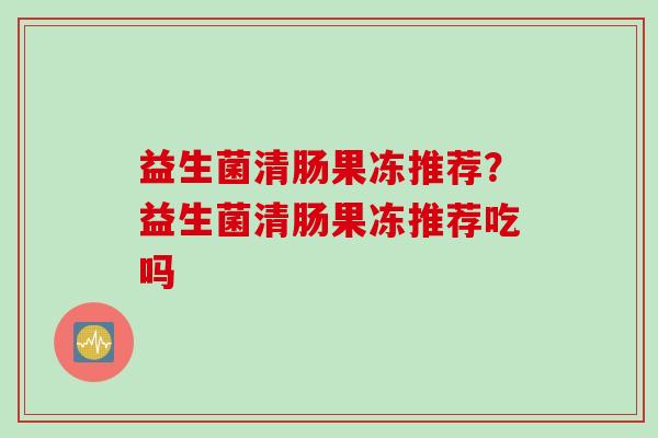 益生菌清肠果冻推荐？益生菌清肠果冻推荐吃吗