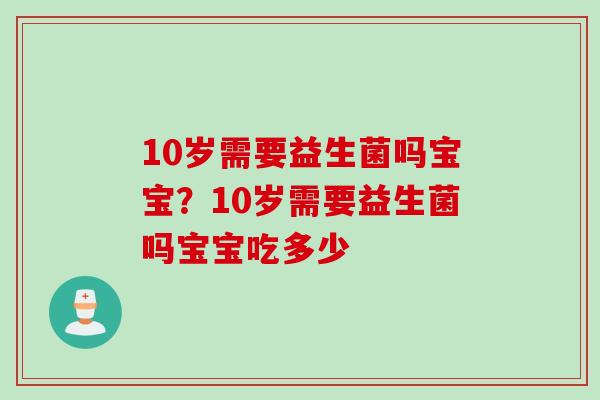 10岁需要益生菌吗宝宝？10岁需要益生菌吗宝宝吃多少