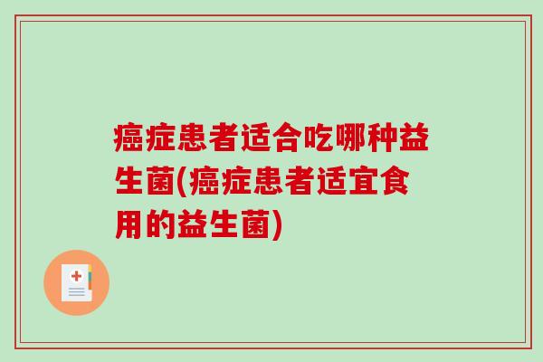 癌症患者适合吃哪种益生菌(癌症患者适宜食用的益生菌)