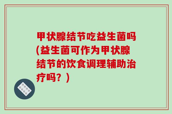 结节吃益生菌吗(益生菌可作为结节的饮食调理辅助吗?) 结节吃益生菌吗(益生菌可作为结节的饮食调理辅助吗?)