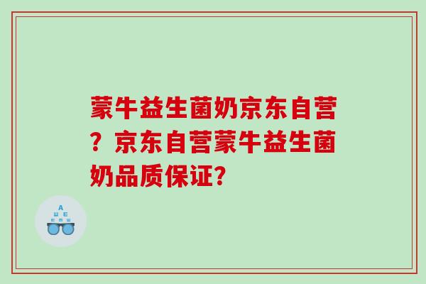 蒙牛益生菌奶京东自营?京东自营蒙牛益生菌奶品质保证? 蒙牛益生菌奶京东自营?京东自营蒙牛益生菌奶品质保证?
