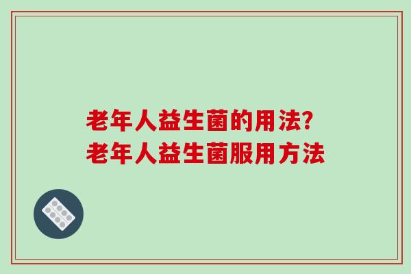 老年人益生菌的用法?老年人益生菌服用方法 老年人益生菌的用法?老年人益生菌服用方法