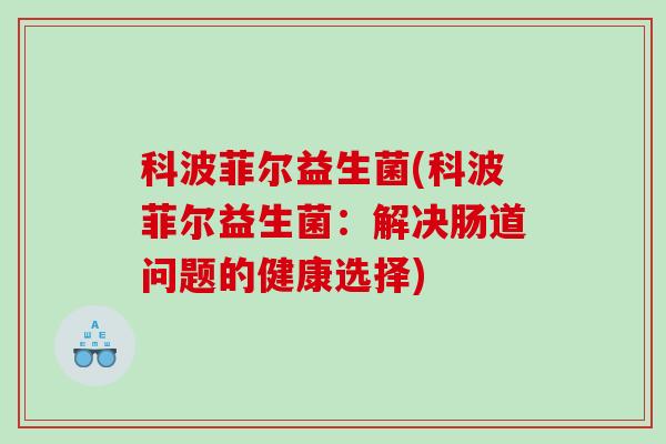 科波菲尔益生菌(科波菲尔益生菌:解决肠道问题的健康选择) 科波菲尔益生菌(科波菲尔益生菌:解决肠道问题的健康选择)