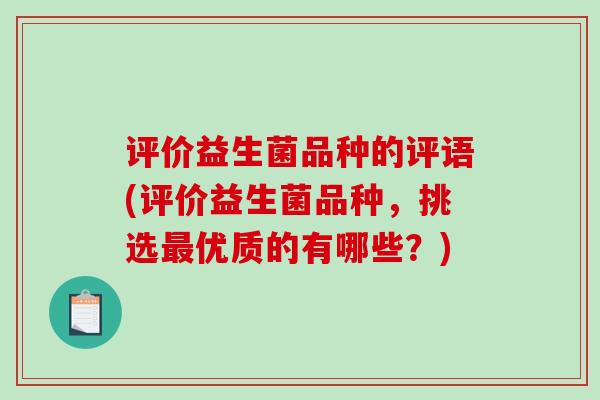 评价益生菌品种的评语(评价益生菌品种，挑选最优质的有哪些？)