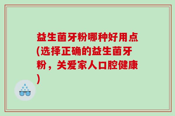 益生菌牙粉哪种好用点(选择正确的益生菌牙粉,关爱家人口腔健康) 益生菌牙粉哪种好用点(选择正确的益生菌牙粉,关爱家人口腔健康)