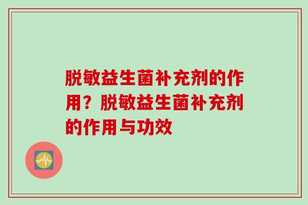 脱敏益生菌补充剂的作用？脱敏益生菌补充剂的作用与功效