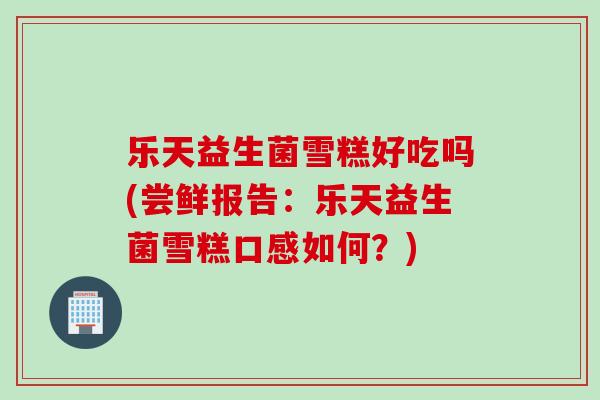 乐天益生菌雪糕好吃吗(尝鲜报告:乐天益生菌雪糕口感如何?) 乐天益生菌雪糕好吃吗(尝鲜报告:乐天益生菌雪糕口感如何?)