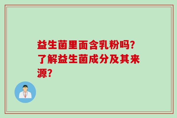 益生菌里面含乳粉吗?了解益生菌成分及其来源? 益生菌里面含乳粉吗?了解益生菌成分及其来源?