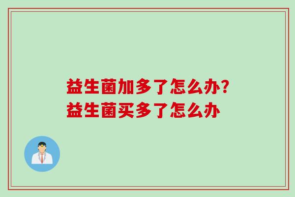 益生菌加多了怎么办？益生菌买多了怎么办