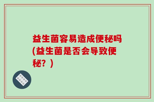 益生菌容易造成便秘吗(益生菌是否会导致便秘？)