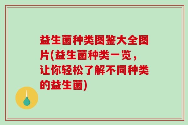 益生菌种类图鉴大全图片(益生菌种类一览，让你轻松了解不同种类的益生菌)