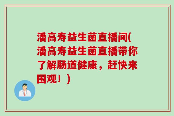 潘高寿益生菌直播间(潘高寿益生菌直播带你了解肠道健康,赶快来围观!) 潘高寿益生菌直播间(潘高寿益生菌直播带你了解肠道健康,赶快来围观!)