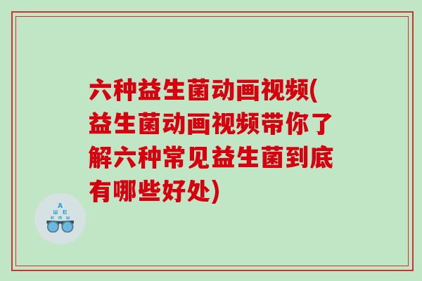 六种益生菌动画视频(益生菌动画视频带你了解六种常见益生菌到底有哪些好处)