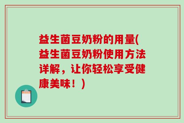 益生菌豆奶粉的用量(益生菌豆奶粉使用方法详解,让你轻松享受健康美味!) 益生菌豆奶粉的用量(益生菌豆奶粉使用方法详解,让你轻松享受健康美味!)