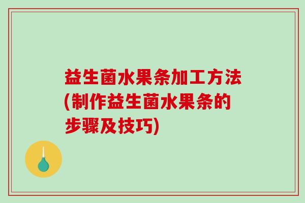 益生菌水果条加工方法(制作益生菌水果条的步骤及技巧) 益生菌水果条加工方法(制作益生菌水果条的步骤及技巧)