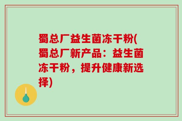 蜀总厂益生菌冻干粉(蜀总厂新产品：益生菌冻干粉，提升健康新选择)