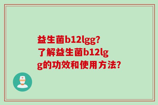 益生菌b12lgg？了解益生菌b12lgg的功效和使用方法？