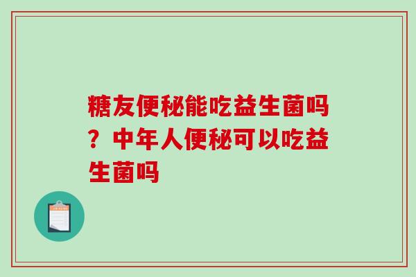 糖友便秘能吃益生菌吗？中年人便秘可以吃益生菌吗