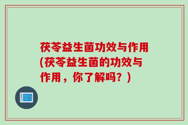 茯苓益生菌功效与作用(茯苓益生菌的功效与作用，你了解吗？)
