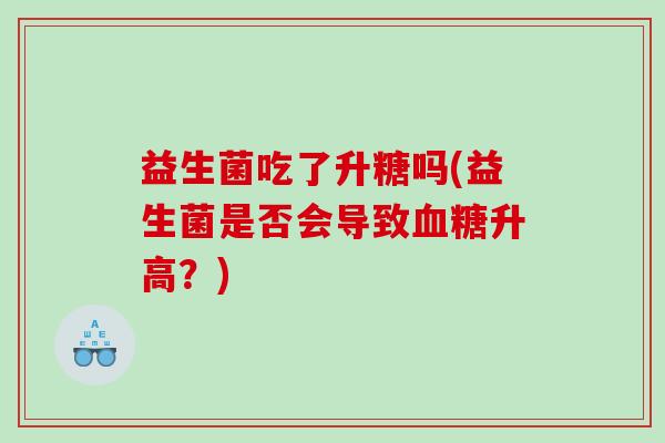 益生菌吃了升糖吗(益生菌是否会导致血糖升高？)