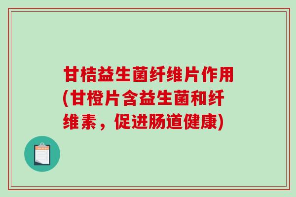 甘桔益生菌纤维片作用(甘橙片含益生菌和纤维素，促进肠道健康)
