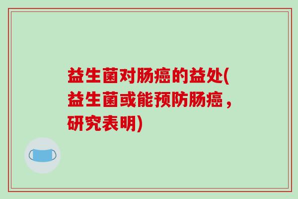 益生菌对肠癌的益处(益生菌或能预防肠癌，研究表明)