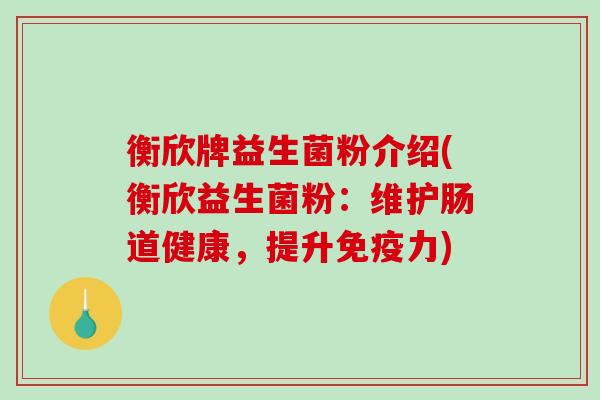 衡欣牌益生菌粉介绍(衡欣益生菌粉:维护肠道健康,提升力) 衡欣牌益生菌粉介绍(衡欣益生菌粉:维护肠道健康,提升力)