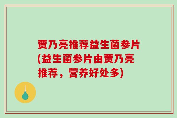 贾乃亮推荐益生菌参片(益生菌参片由贾乃亮推荐,营养好处多) 贾乃亮推荐益生菌参片(益生菌参片由贾乃亮推荐,营养好处多)