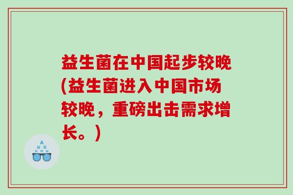 益生菌在中国起步较晚(益生菌进入中国市场较晚,重磅出击需求增长。) 益生菌在中国起步较晚(益生菌进入中国市场较晚,重磅出击需求增长。)