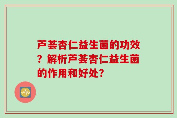 芦荟杏仁益生菌的功效？解析芦荟杏仁益生菌的作用和好处？