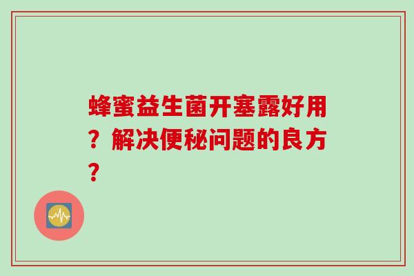 蜂蜜益生菌开塞露好用？解决便秘问题的良方？