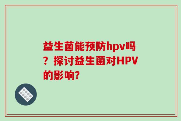 益生菌能hpv吗？探讨益生菌对HPV的影响？