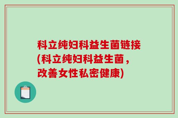 科立纯妇科益生菌链接(科立纯妇科益生菌，改善女性私密健康)