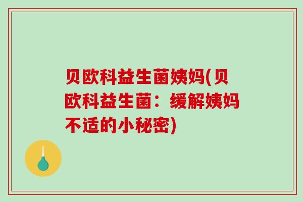 贝欧科益生菌姨妈(贝欧科益生菌：缓解姨妈不适的小秘密)