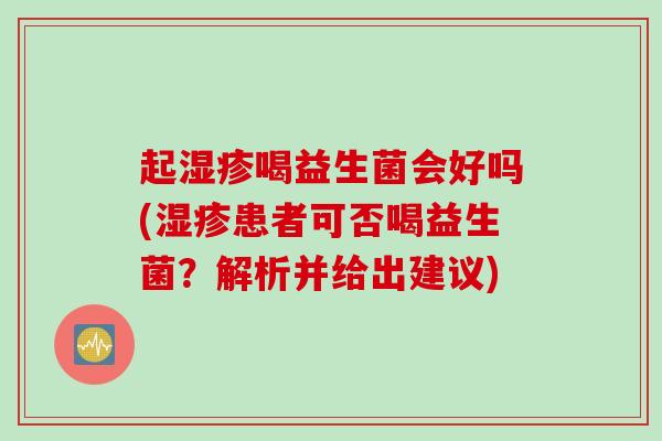 起湿疹喝益生菌会好吗(湿疹患者可否喝益生菌？解析并给出建议)