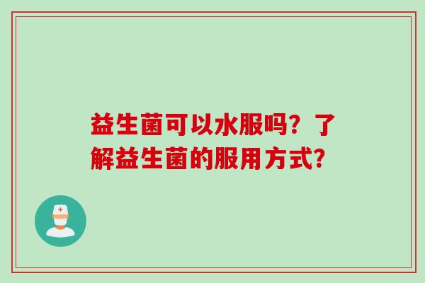 益生菌可以水服吗？了解益生菌的服用方式？
