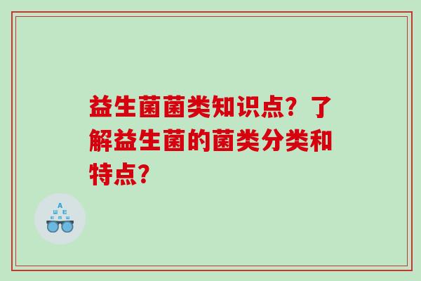益生菌菌类知识点？了解益生菌的菌类分类和特点？